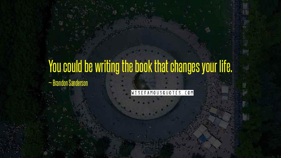 Brandon Sanderson Quotes: You could be writing the book that changes your life.