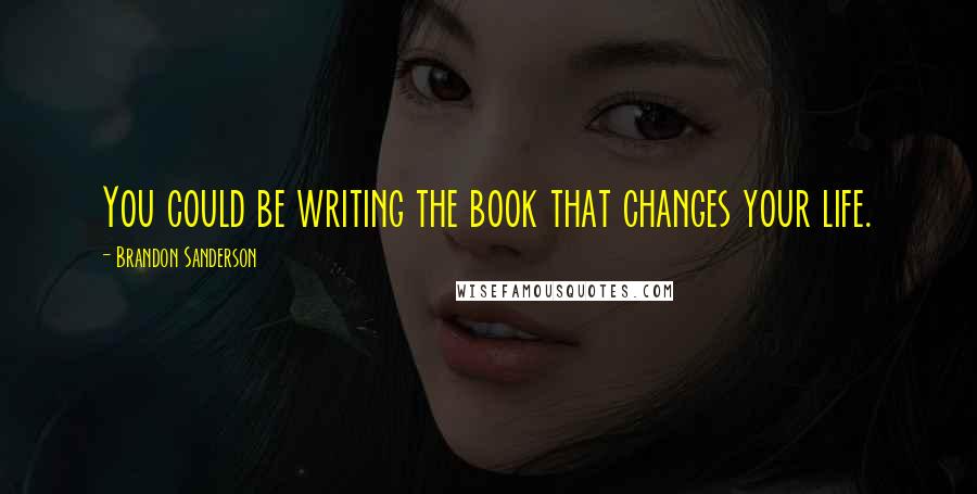 Brandon Sanderson Quotes: You could be writing the book that changes your life.