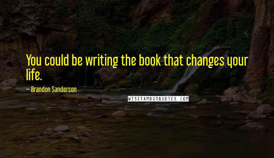 Brandon Sanderson Quotes: You could be writing the book that changes your life.