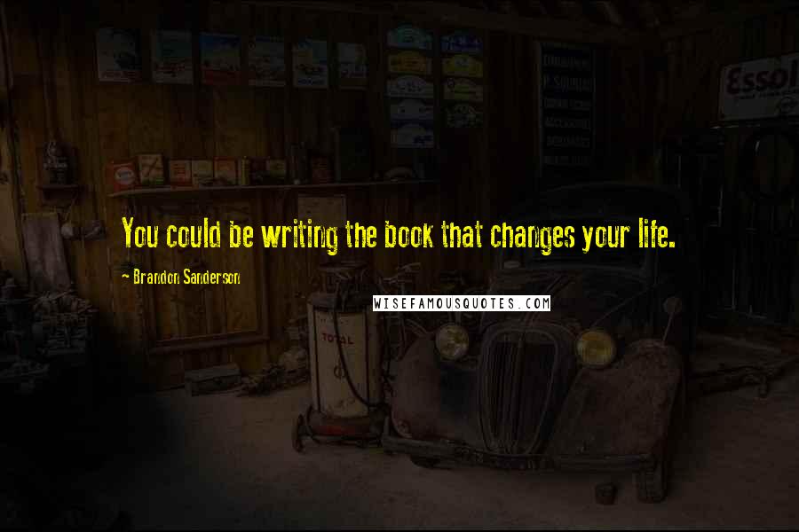 Brandon Sanderson Quotes: You could be writing the book that changes your life.