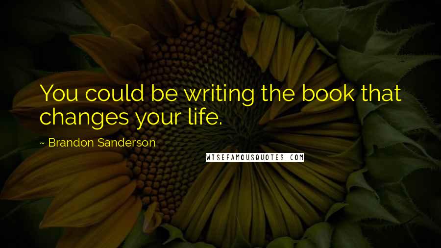 Brandon Sanderson Quotes: You could be writing the book that changes your life.