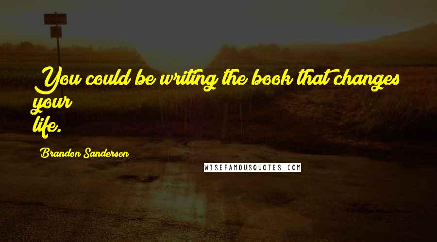 Brandon Sanderson Quotes: You could be writing the book that changes your life.