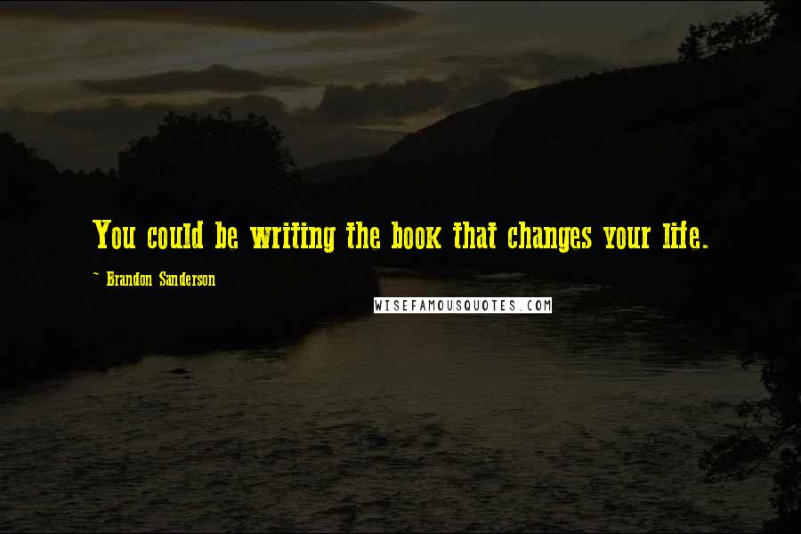 Brandon Sanderson Quotes: You could be writing the book that changes your life.