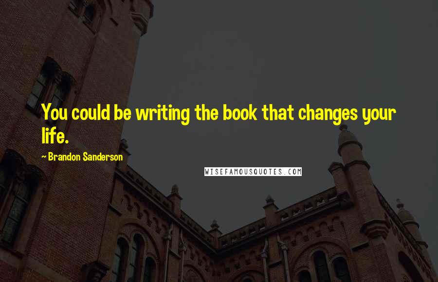 Brandon Sanderson Quotes: You could be writing the book that changes your life.