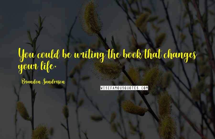 Brandon Sanderson Quotes: You could be writing the book that changes your life.