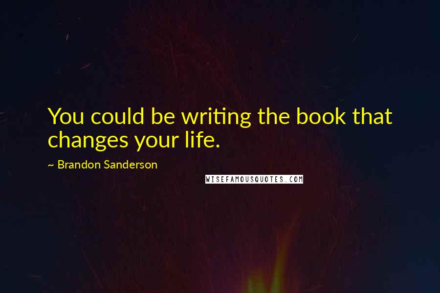 Brandon Sanderson Quotes: You could be writing the book that changes your life.