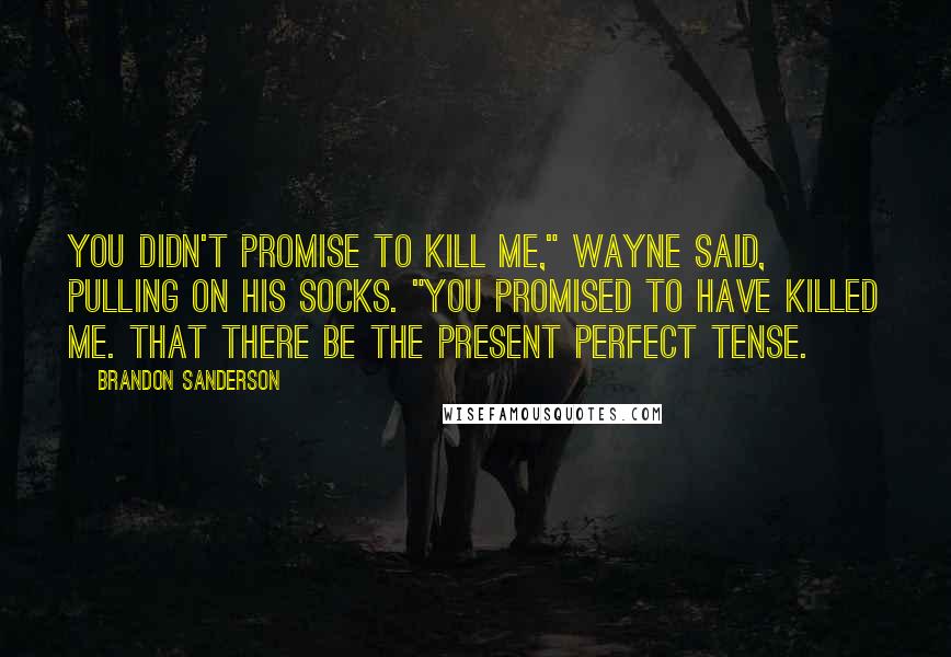 Brandon Sanderson Quotes: You didn't promise to kill me," Wayne said, pulling on his socks. "You promised to have killed me. That there be the present perfect tense.