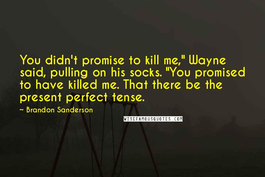 Brandon Sanderson Quotes: You didn't promise to kill me," Wayne said, pulling on his socks. "You promised to have killed me. That there be the present perfect tense.