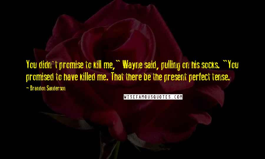 Brandon Sanderson Quotes: You didn't promise to kill me," Wayne said, pulling on his socks. "You promised to have killed me. That there be the present perfect tense.
