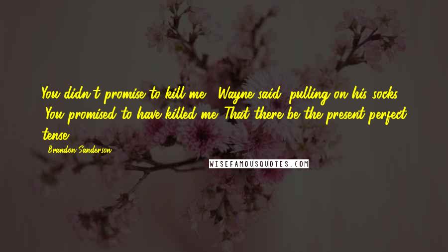 Brandon Sanderson Quotes: You didn't promise to kill me," Wayne said, pulling on his socks. "You promised to have killed me. That there be the present perfect tense.