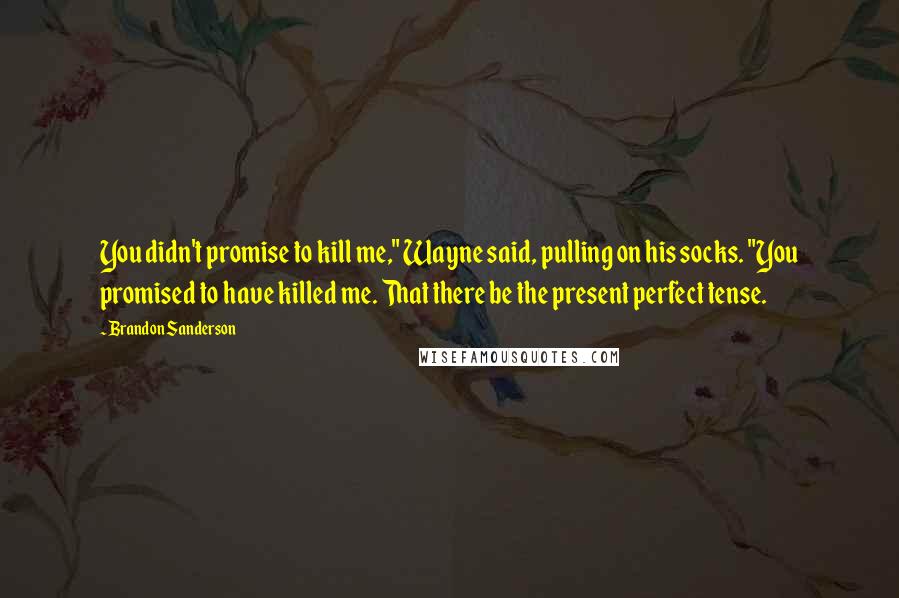 Brandon Sanderson Quotes: You didn't promise to kill me," Wayne said, pulling on his socks. "You promised to have killed me. That there be the present perfect tense.