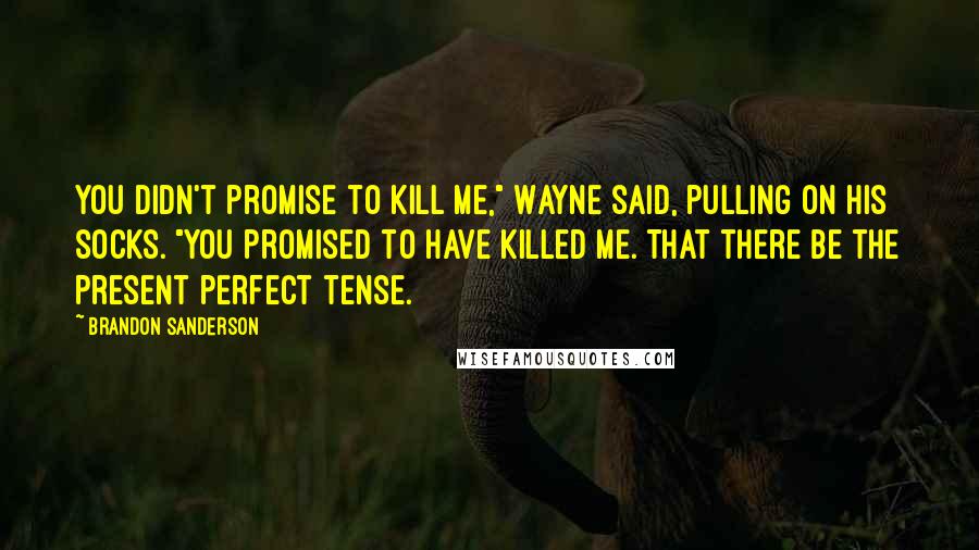 Brandon Sanderson Quotes: You didn't promise to kill me," Wayne said, pulling on his socks. "You promised to have killed me. That there be the present perfect tense.