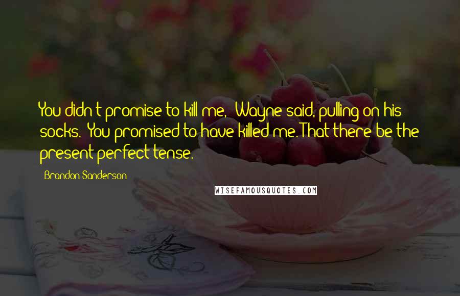 Brandon Sanderson Quotes: You didn't promise to kill me," Wayne said, pulling on his socks. "You promised to have killed me. That there be the present perfect tense.