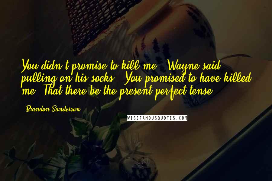 Brandon Sanderson Quotes: You didn't promise to kill me," Wayne said, pulling on his socks. "You promised to have killed me. That there be the present perfect tense.