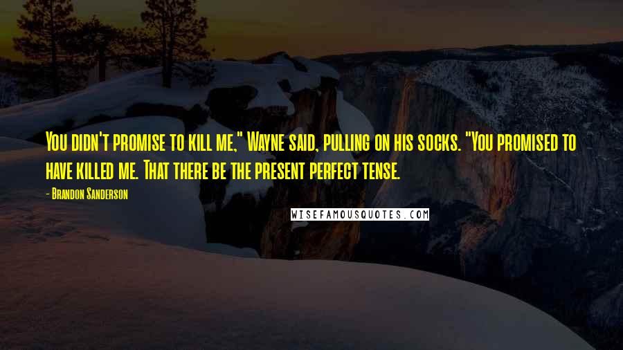 Brandon Sanderson Quotes: You didn't promise to kill me," Wayne said, pulling on his socks. "You promised to have killed me. That there be the present perfect tense.