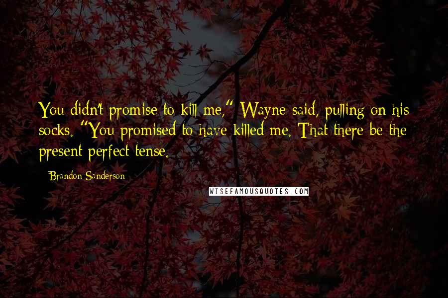 Brandon Sanderson Quotes: You didn't promise to kill me," Wayne said, pulling on his socks. "You promised to have killed me. That there be the present perfect tense.