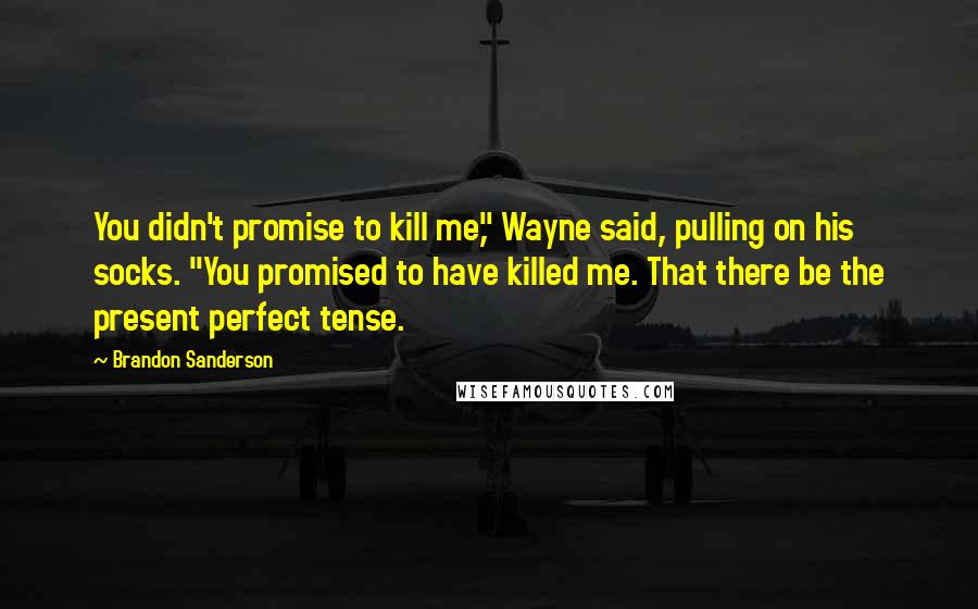 Brandon Sanderson Quotes: You didn't promise to kill me," Wayne said, pulling on his socks. "You promised to have killed me. That there be the present perfect tense.