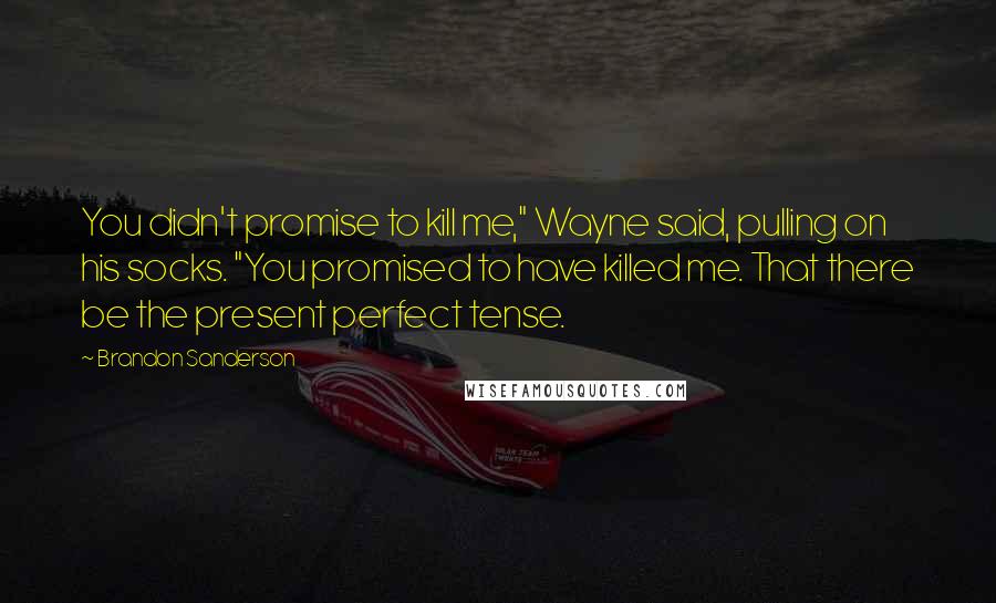 Brandon Sanderson Quotes: You didn't promise to kill me," Wayne said, pulling on his socks. "You promised to have killed me. That there be the present perfect tense.