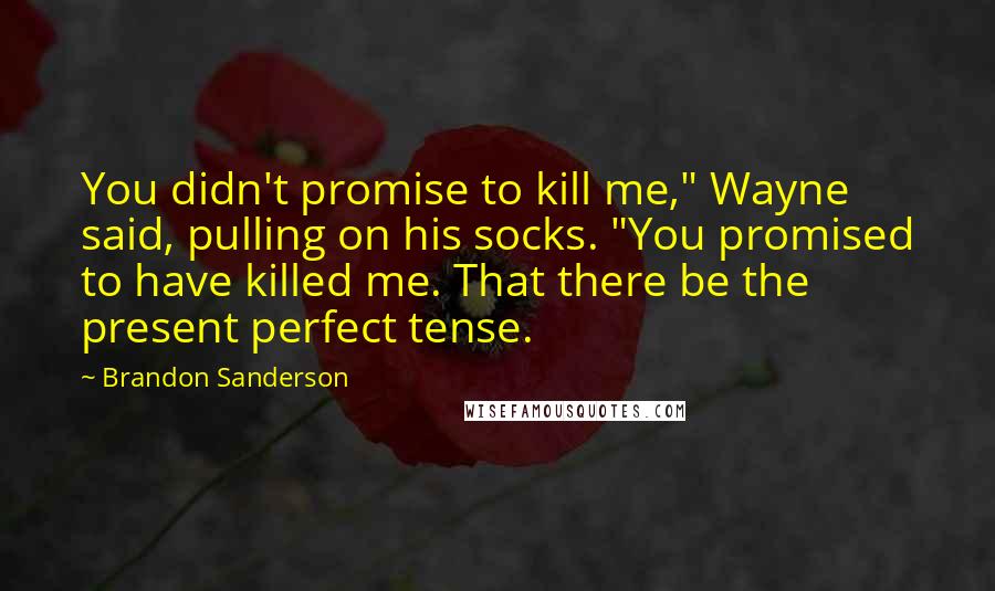 Brandon Sanderson Quotes: You didn't promise to kill me," Wayne said, pulling on his socks. "You promised to have killed me. That there be the present perfect tense.