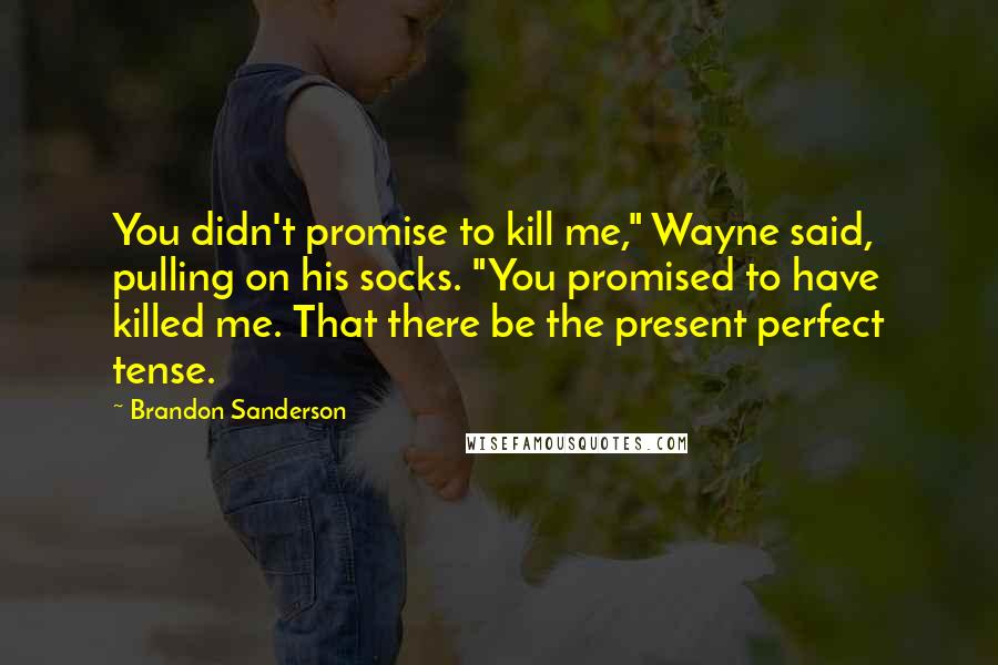 Brandon Sanderson Quotes: You didn't promise to kill me," Wayne said, pulling on his socks. "You promised to have killed me. That there be the present perfect tense.