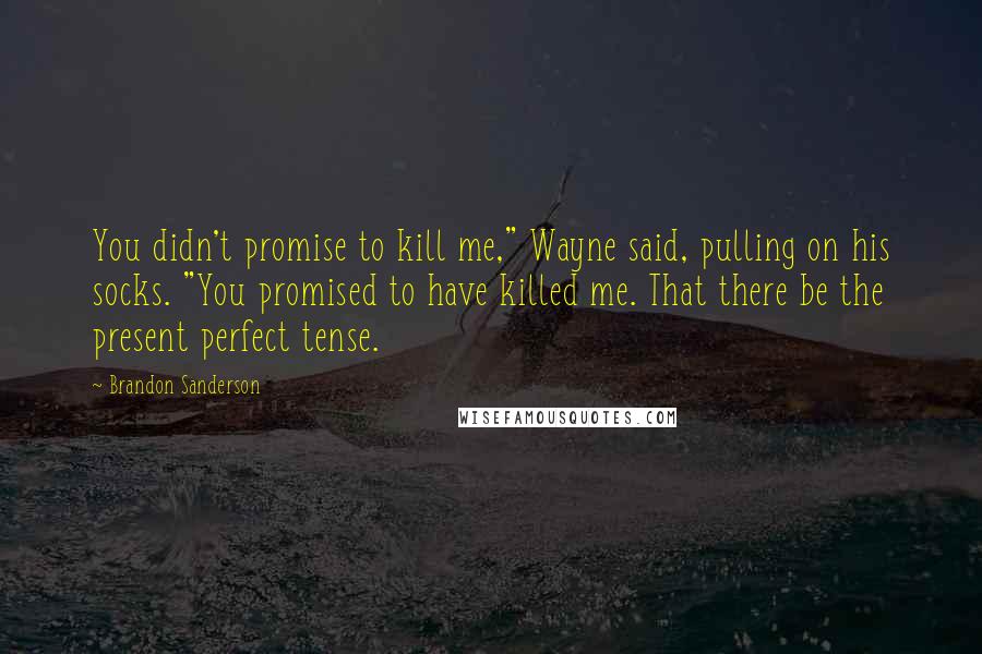 Brandon Sanderson Quotes: You didn't promise to kill me," Wayne said, pulling on his socks. "You promised to have killed me. That there be the present perfect tense.
