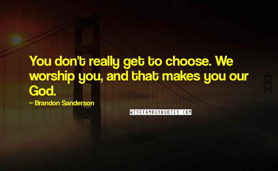 Brandon Sanderson Quotes: You don't really get to choose. We worship you, and that makes you our God.