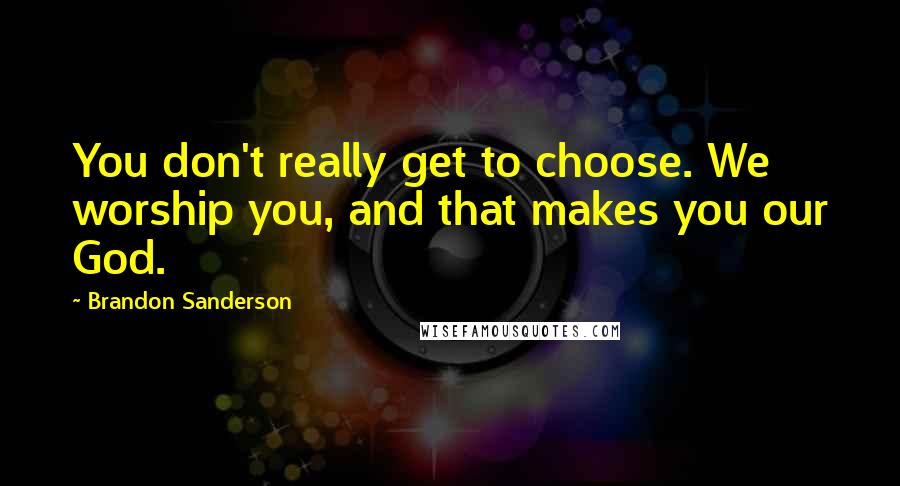 Brandon Sanderson Quotes: You don't really get to choose. We worship you, and that makes you our God.