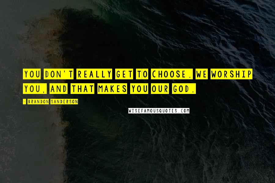 Brandon Sanderson Quotes: You don't really get to choose. We worship you, and that makes you our God.