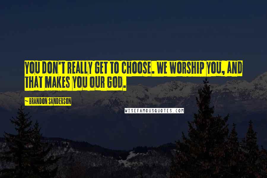 Brandon Sanderson Quotes: You don't really get to choose. We worship you, and that makes you our God.