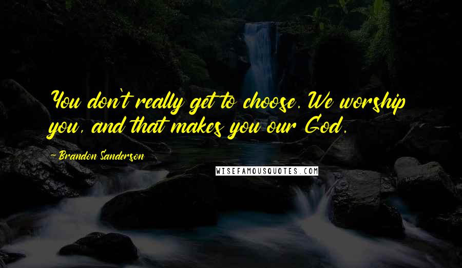 Brandon Sanderson Quotes: You don't really get to choose. We worship you, and that makes you our God.