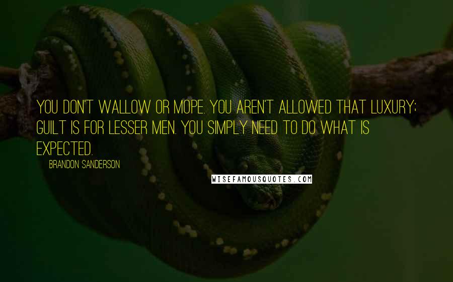 Brandon Sanderson Quotes: You don't wallow or mope. You aren't allowed that luxury; guilt is for lesser men. You simply need to do what is expected.