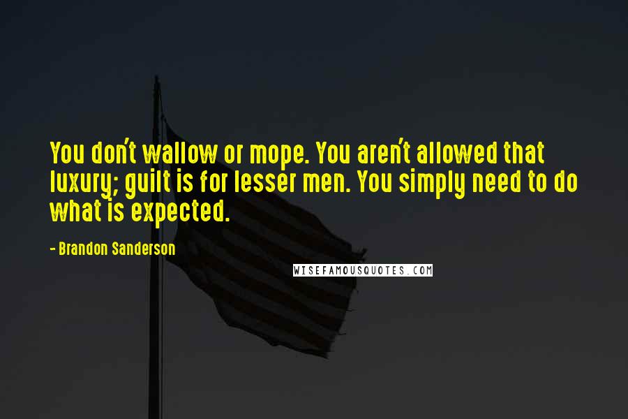 Brandon Sanderson Quotes: You don't wallow or mope. You aren't allowed that luxury; guilt is for lesser men. You simply need to do what is expected.