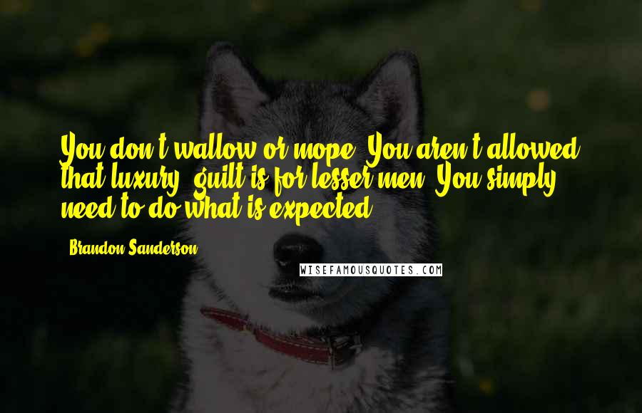 Brandon Sanderson Quotes: You don't wallow or mope. You aren't allowed that luxury; guilt is for lesser men. You simply need to do what is expected.