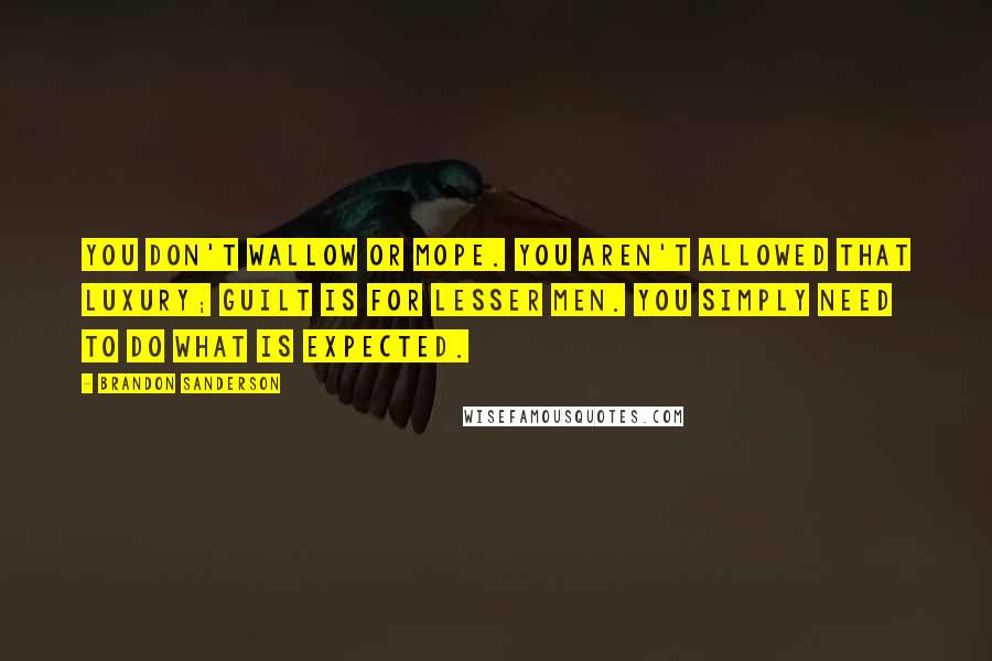 Brandon Sanderson Quotes: You don't wallow or mope. You aren't allowed that luxury; guilt is for lesser men. You simply need to do what is expected.