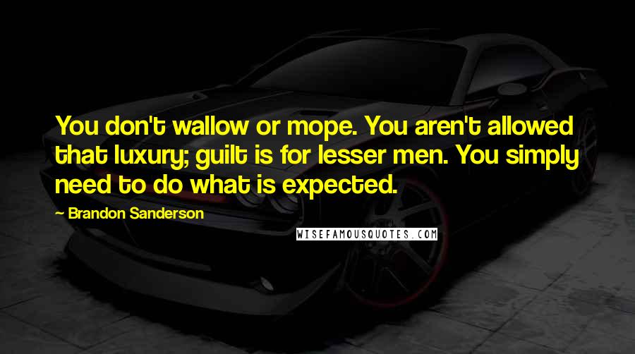 Brandon Sanderson Quotes: You don't wallow or mope. You aren't allowed that luxury; guilt is for lesser men. You simply need to do what is expected.