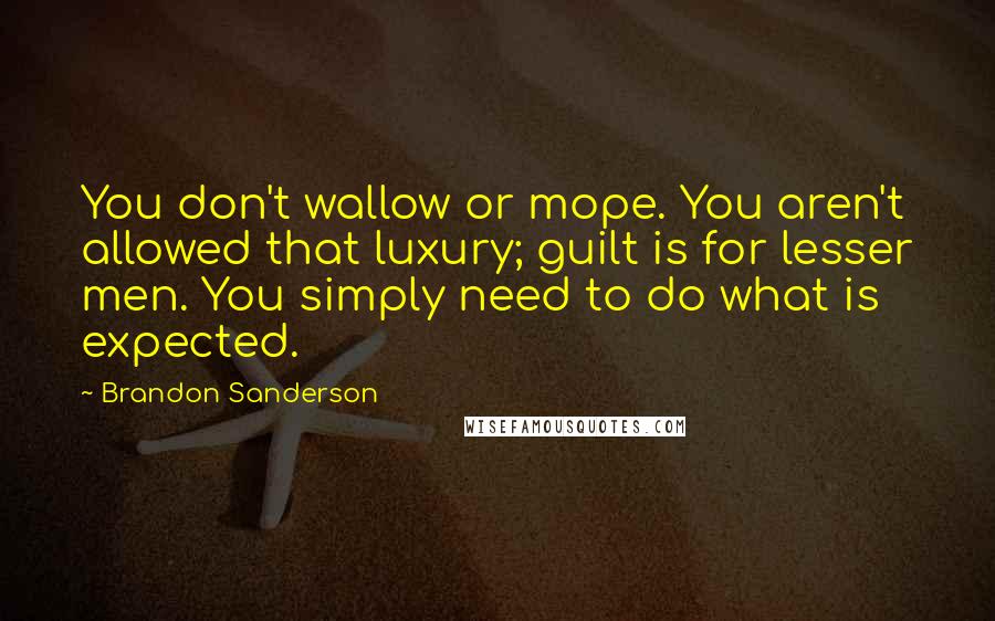 Brandon Sanderson Quotes: You don't wallow or mope. You aren't allowed that luxury; guilt is for lesser men. You simply need to do what is expected.