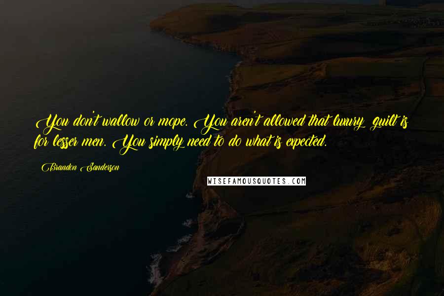 Brandon Sanderson Quotes: You don't wallow or mope. You aren't allowed that luxury; guilt is for lesser men. You simply need to do what is expected.