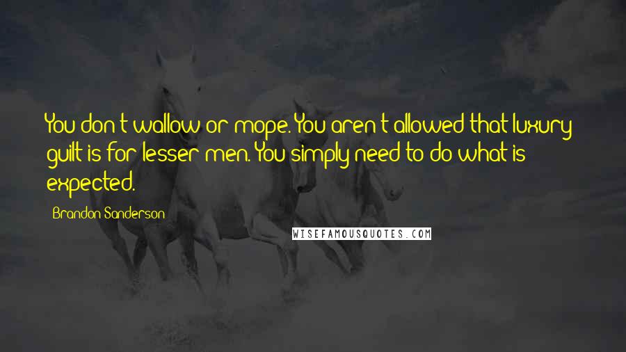 Brandon Sanderson Quotes: You don't wallow or mope. You aren't allowed that luxury; guilt is for lesser men. You simply need to do what is expected.