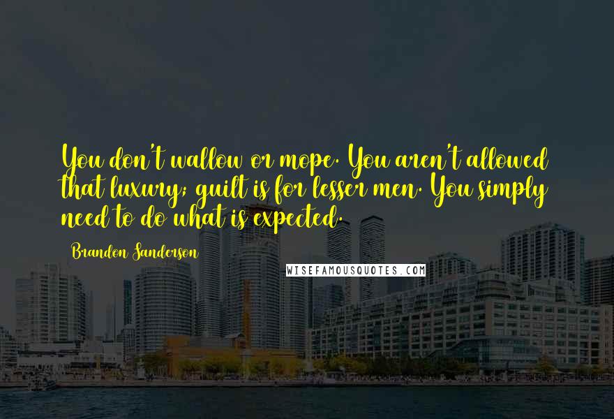 Brandon Sanderson Quotes: You don't wallow or mope. You aren't allowed that luxury; guilt is for lesser men. You simply need to do what is expected.