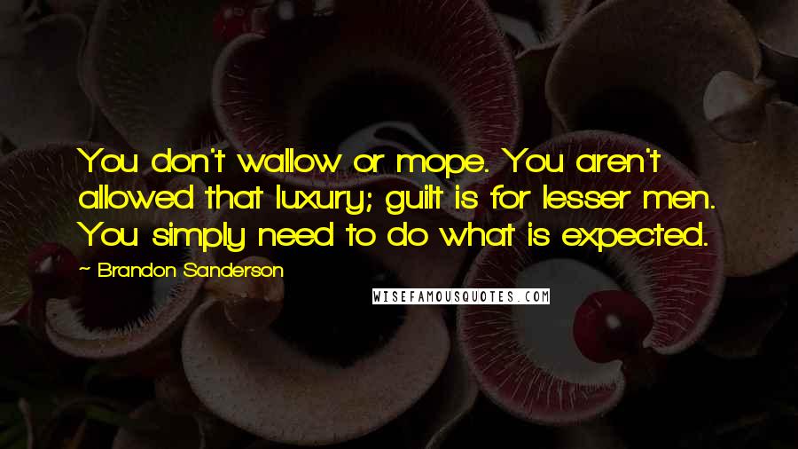 Brandon Sanderson Quotes: You don't wallow or mope. You aren't allowed that luxury; guilt is for lesser men. You simply need to do what is expected.