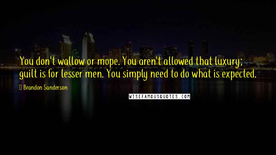 Brandon Sanderson Quotes: You don't wallow or mope. You aren't allowed that luxury; guilt is for lesser men. You simply need to do what is expected.