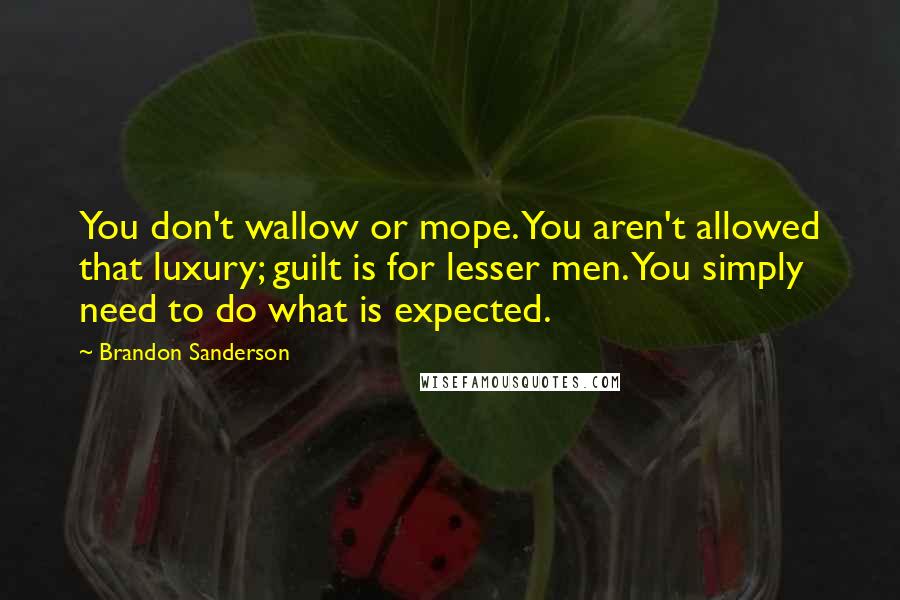 Brandon Sanderson Quotes: You don't wallow or mope. You aren't allowed that luxury; guilt is for lesser men. You simply need to do what is expected.