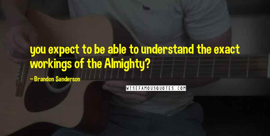Brandon Sanderson Quotes: you expect to be able to understand the exact workings of the Almighty?