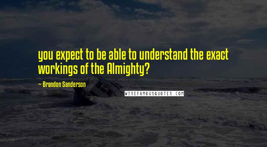 Brandon Sanderson Quotes: you expect to be able to understand the exact workings of the Almighty?
