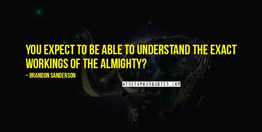 Brandon Sanderson Quotes: you expect to be able to understand the exact workings of the Almighty?