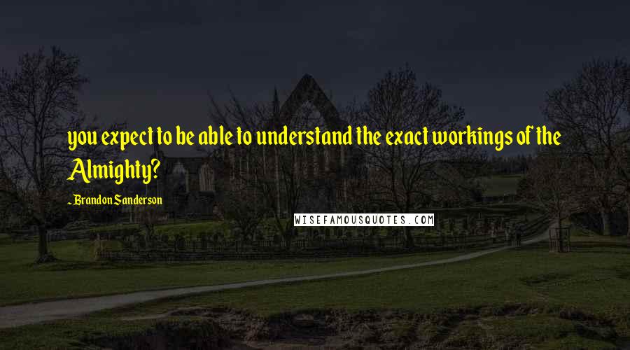 Brandon Sanderson Quotes: you expect to be able to understand the exact workings of the Almighty?