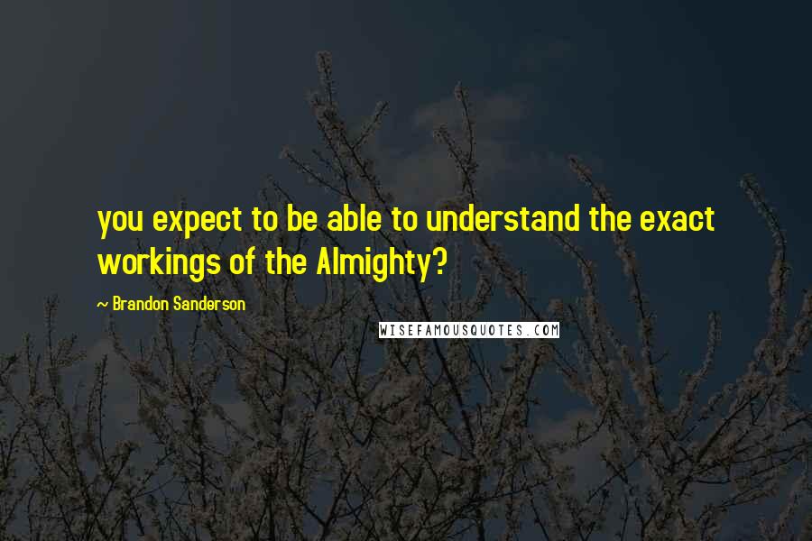 Brandon Sanderson Quotes: you expect to be able to understand the exact workings of the Almighty?