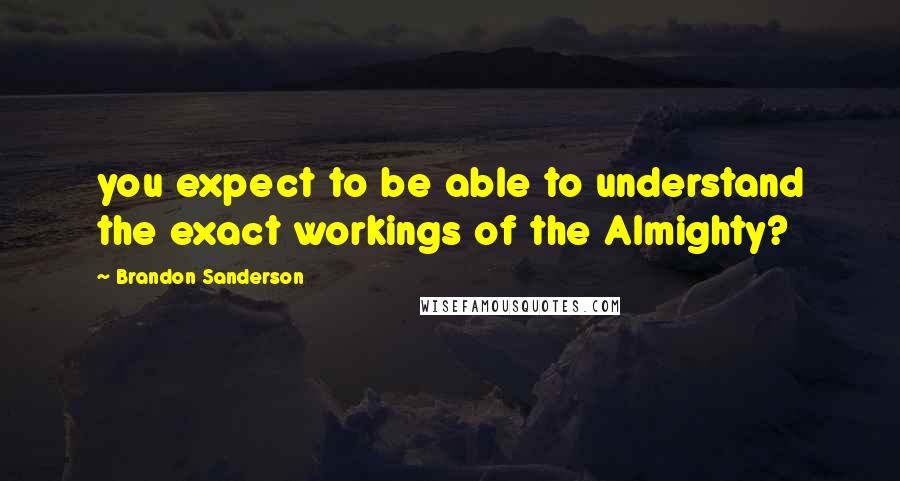 Brandon Sanderson Quotes: you expect to be able to understand the exact workings of the Almighty?