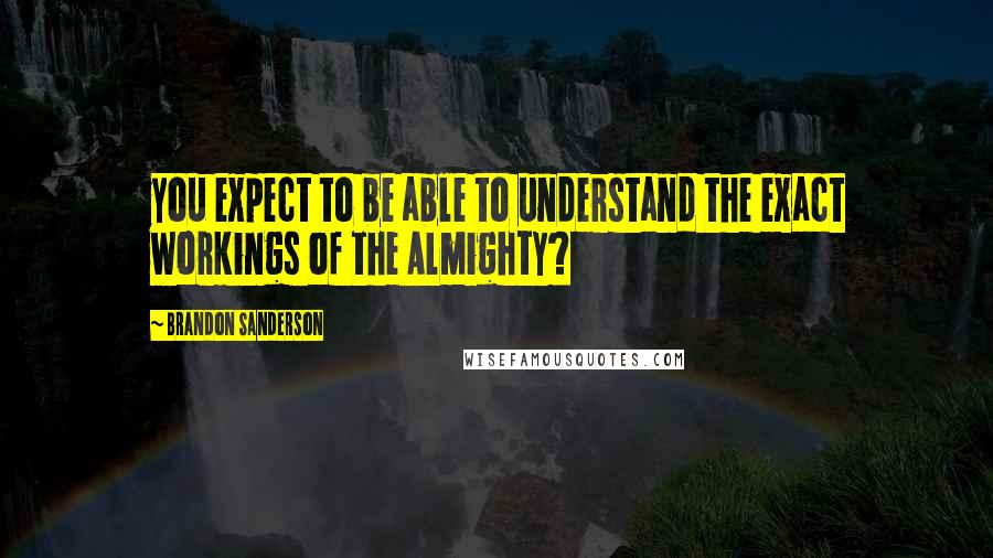 Brandon Sanderson Quotes: you expect to be able to understand the exact workings of the Almighty?