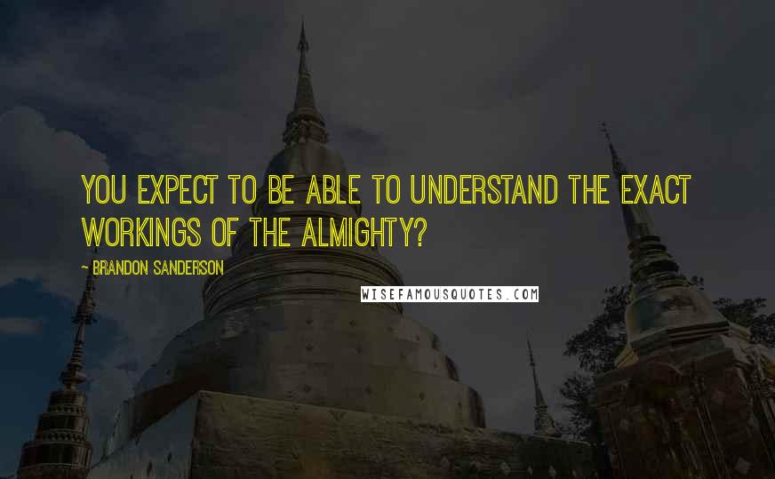 Brandon Sanderson Quotes: you expect to be able to understand the exact workings of the Almighty?